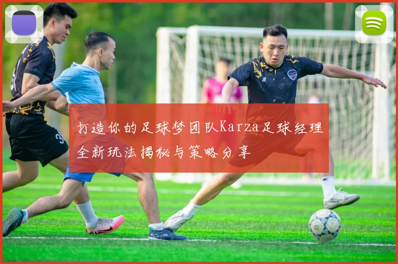 打造你的足球梦团队Karza足球经理全新玩法揭秘与策略分享