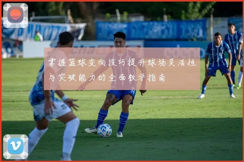 掌握篮球变向技巧提升球场灵活性与突破能力的全面教学指南