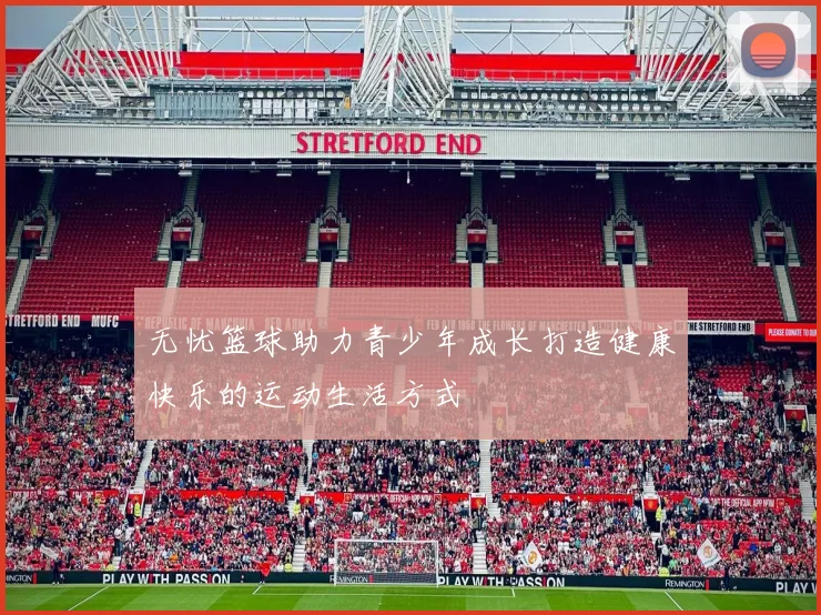 无忧篮球助力青少年成长打造健康快乐的运动生活方式