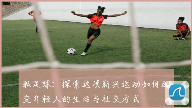 狐足球：探索这项新兴运动如何改变年轻人的生活与社交方式