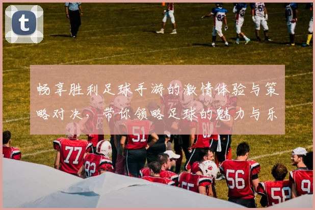 畅享胜利足球手游的激情体验与策略对决，带你领略足球的魅力与乐趣