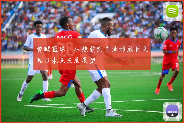 曹鹏篮球：从热爱到专业的成长之路与未来发展展望